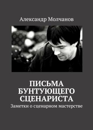 Письма бунтующего сценариста. Заметки о сценарном мастерстве