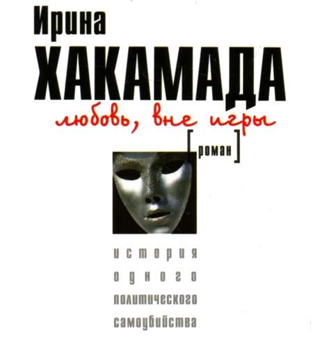 Ирина Хакамада. Любовь, вне игры. История одного политического самоубийства