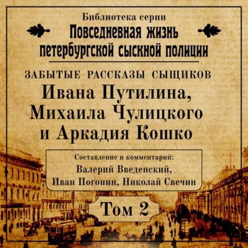 Валерий Введенский, Иван Погонин, Николай Свечин Повседневная жизнь петербургской сыскной полиции. Забытые рассказы сыщиков Ивана Путилина, Михаила Чулицкого и Аркадия Кошко Аудиокнига