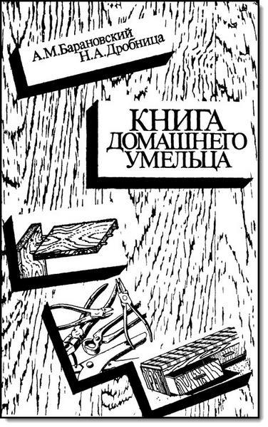 А. М. Барановский, Н. А. Дробница. Книга домашнего умельца