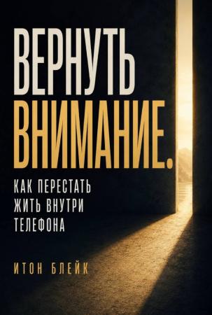 Итон Блейк. Вернуть внимание. Как перестать жить внутри телефона