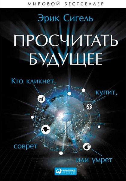 Эрик Сигель. Просчитать будущее. Кто кликнет, купит, соврет или умрет