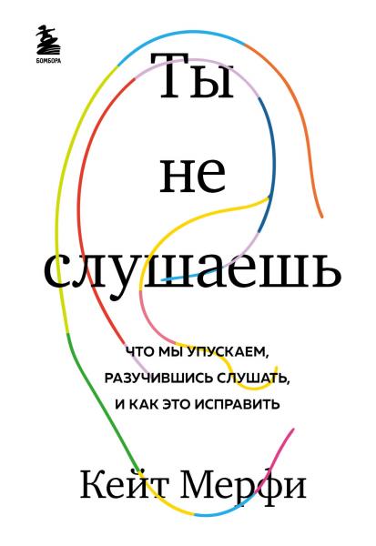 Кейт Мёрфи. Ты не слушаешь. Что мы упускаем, разучившись слушать, и как это исправить