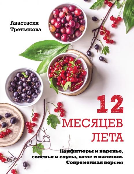 Анастасия Третьякова. 12 месяцев лета. Конфитюры и варенье, соленья и соусы, желе и наливки. Современная версия