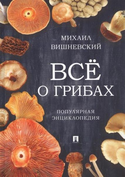 Михаил Вишневский. Всё о грибах. Популярная энциклопедия