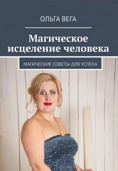 Ольга Вега. Магическое исцеление человека. Магические советы для успеха