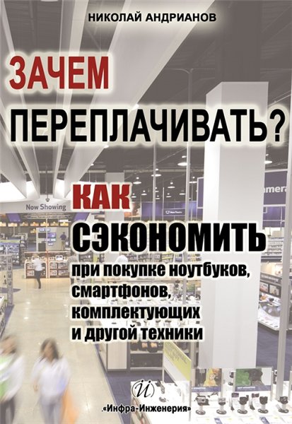 Н. Андрианов. Зачем переплачивать? Как сэкономить при покупке ноутбуков, смартфонов, комплектующих и другой техники