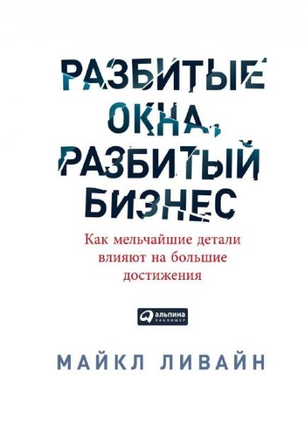 Майкл Ливайн. Разбитые окна, разбитый бизнес. Как мельчайшие детали влияют на большие достижения