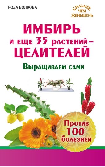 Роза Волкова. Имбирь и еще 35 растений-целителей. Выращиваем сами. Против 100 болезней