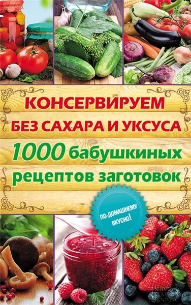 Елена Кара. Консервируем без сахара и уксуса. 1000 бабушкиных рецептов заготовок