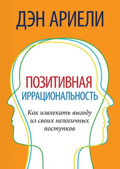 Дэн Ариели. Позитивная иррациональность. Как извлекать выгоду из своих нелогичных поступков