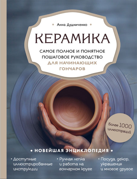 Анна Дудниченко. Керамика. Самое полное и понятное пошаговое руководство для начинающих гончаров