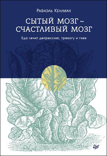 Рафаэль Келлман. Сытый мозг – счастливый мозг. Еда лечит депрессию, тревогу и гнев