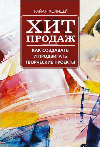 Райан Холидей. Хит продаж. Как создавать и продвигать творческие проекты