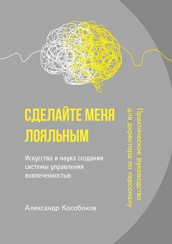 Александр Кособоков. Сделайте меня лояльным. Искусство и наука создания системы управления вовлеченностью