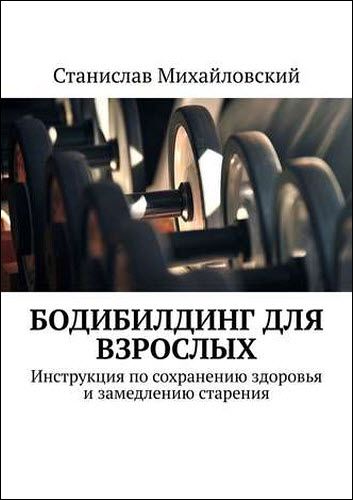 Станислав Михайловский. Бодибилдинг для взрослых. Инструкция по сохранению здоровья и замедлению старения