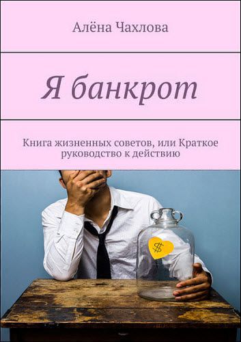 Алёна Чахлова. Я банкрот. Книга жизненных советов, или Краткое руководство к действию