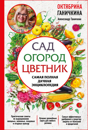 Октябрина Ганичкина, Александр Ганичкин. Сад. Огород. Цветник. Самая полная дачная энциклопедия