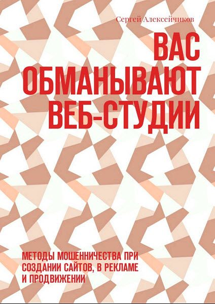 Сергей Алексейчиков. Вас обманывают веб-студии. Методы мошенничества при создании сайтов, в рекламе и продвижении