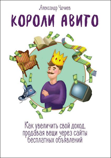 Александр Чочиев. Короли Авито. Как увеличить свой доход, продавая вещи через сайты бесплатных объявлений