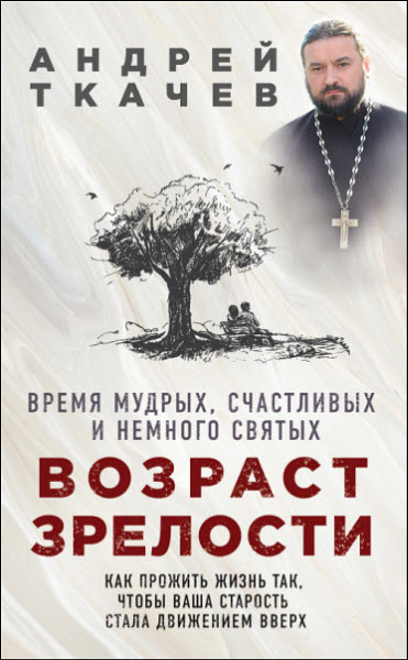 Андрей Ткачев. Возраст зрелости. Время мудрых, счастливых и немного святых