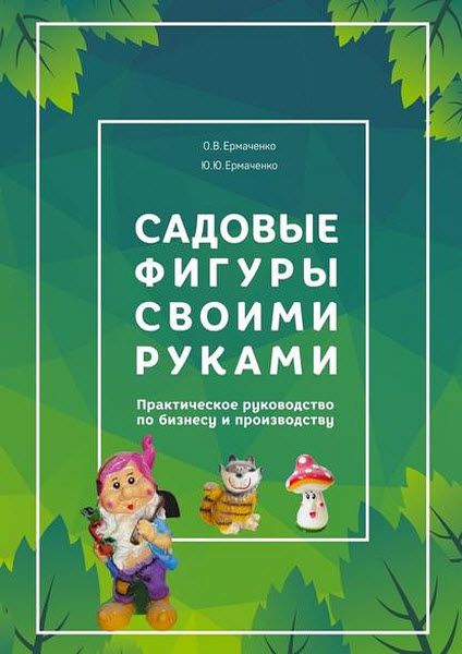 О. В. Ермаченко, Ю. Ю. Ермаченко. Садовые фигуры своими руками. Практическое руководство по бизнесу и производству