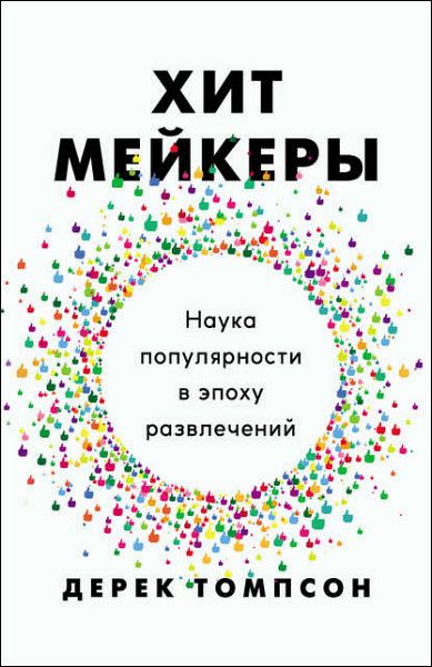 Дерек Томпсон. Хитмейкеры. Наука популярности в эпоху развлечений