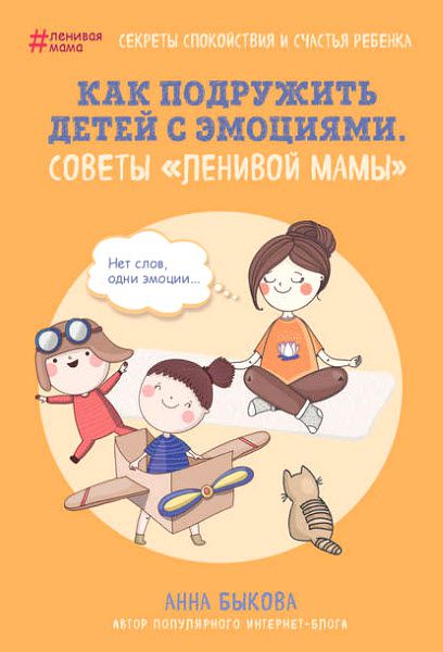 Анна Быкова. Как подружить детей с эмоциями. Советы «ленивой мамы»