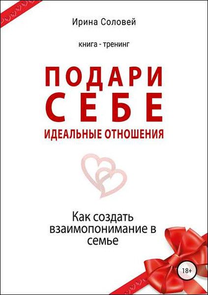 Ирина Соловей. Подари себе идеальные отношения. Как создать взаимопонимание в семье