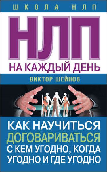 Виктор Шейнов. НЛП на каждый день. Как научиться договариваться с кем угодно, когда угодно и где угодно