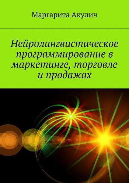 Маргарита Акулич. Нейролингвистическое программирование в маркетинге, торговле и продажах