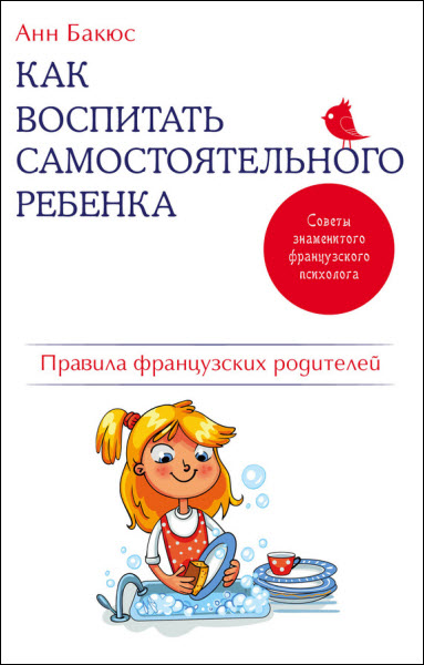 Анн Бакюс. Как воспитать самостоятельного ребенка. Правила французских родителей