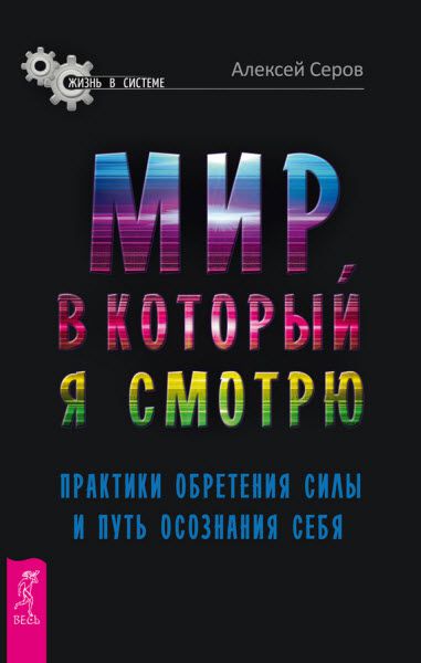 Алексей Серов. Мир, в который я смотрю. Практики обретения силы и путь осознания себя