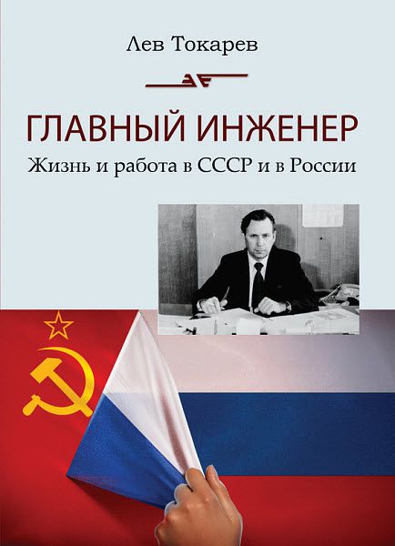 Лев Токарев. Главный инженер. Жизнь и работа в СССР и в России. (Техника и политика. Радости и печали)