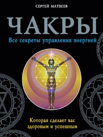 С. А. Матвеев. Чакры. Все секреты управления энергией, которая сделает вас здоровым и успешным