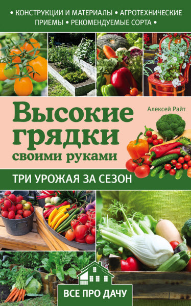 Алексей Райт. Высокие грядки своими руками. Три урожая за сезон