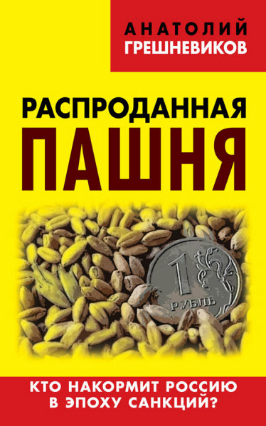 Анатолий Грешневиков. Распроданная пашня. Кто накормит Россию в эпоху санкций?