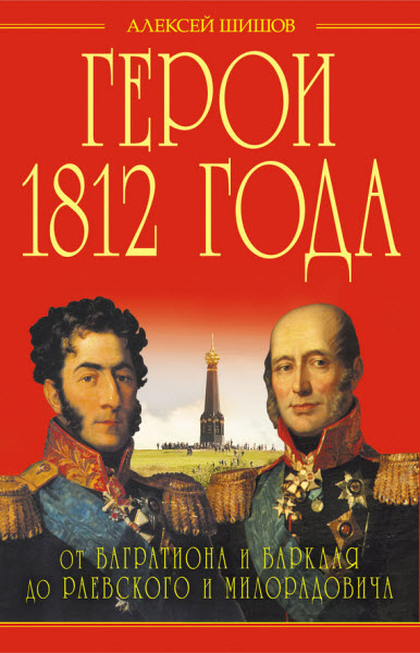 Алексей Шишов. Герои 1812 года. От Багратиона и Барклая до Раевского и Милорадовича