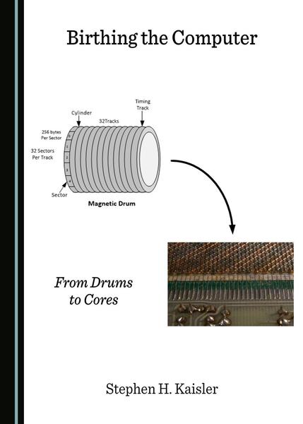 Stephen H. Kaisler. Birthing the Computer. From Drums to Cores